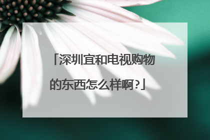 深圳宜和电视购物的东西怎么样啊?