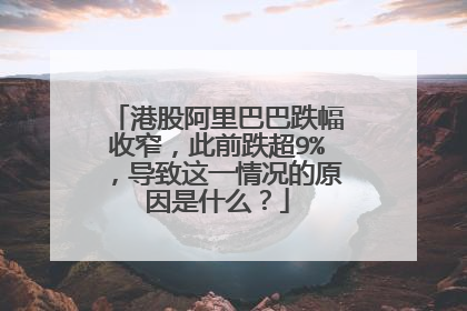 港股阿里巴巴跌幅收窄，此前跌超9%，导致这一情况的原因是什么？