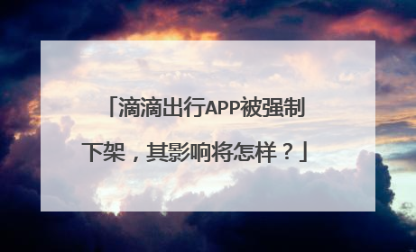 滴滴出行APP被强制下架,其影响将怎样?