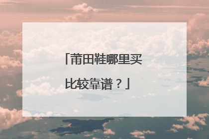 莆田鞋哪里买比较靠谱?