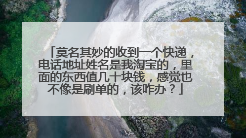 莫名其妙的收到一个快递,电话地址姓名是我淘宝的,里面的东西值几十块钱,感觉也不像是刷单的,该咋办?