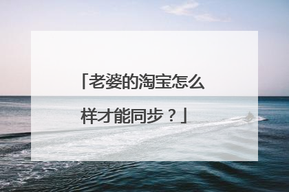 老婆的淘宝怎么样才能同步?