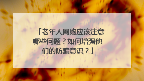 老年人网购应该注意哪些问题？如何增强他们的防骗意识？