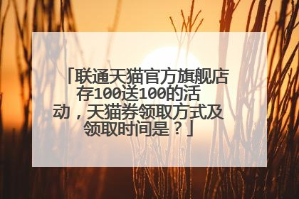 联通天猫官方旗舰店存100送100的活动，天猫券领取方式及领取时间是？