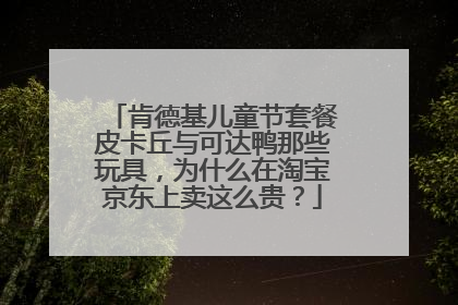 肯德基儿童节套餐皮卡丘与可达鸭那些玩具，为什么在淘宝京东上卖这么贵？