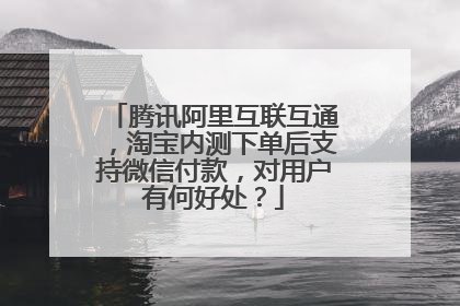 腾讯阿里互联互通,淘宝内测下单后支持微信付款,对用户有何好处?
