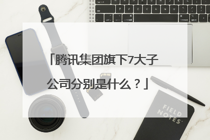 腾讯集团旗下7大子公司分别是什么？