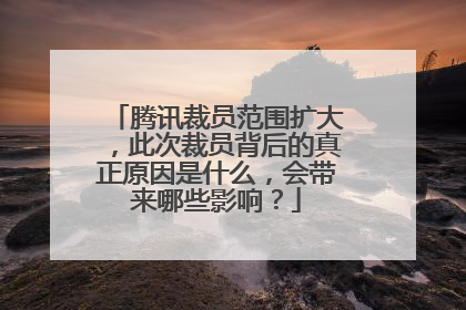 腾讯裁员范围扩大，此次裁员背后的真正原因是什么，会带来哪些影响？