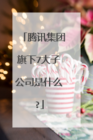 腾讯集团旗下7大子公司是什么?