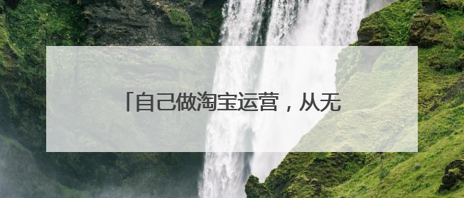 自己做淘宝运营,从无到有,都需要些什么条件?求大神指导...