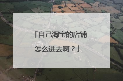 自己淘宝的店铺怎么进去啊?