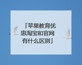 苹果教育优惠淘宝和官网有什么区别
