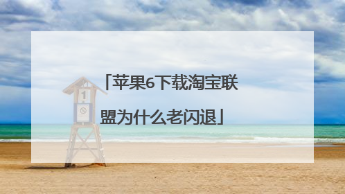 苹果6下载淘宝联盟为什么老闪退