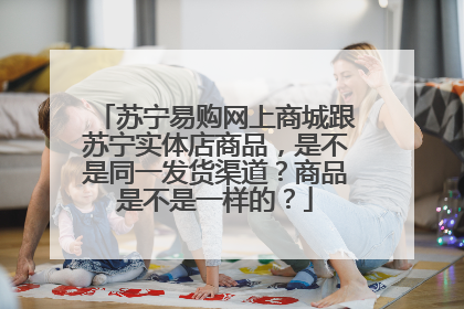 苏宁易购网上商城跟苏宁实体店商品，是不是同一发货渠道？商品是不是一样的？
