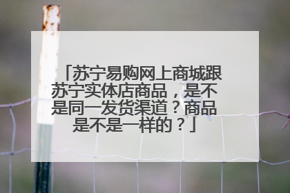 苏宁易购网上商城跟苏宁实体店商品,是不是同一发货渠道?商品是不是一样的?