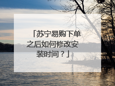 苏宁易购下单之后如何修改安装时间?