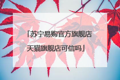 苏宁易购官方旗舰店天猫旗舰店可信吗