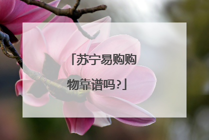 苏宁易购购物靠谱吗?