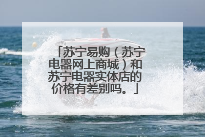 苏宁易购(苏宁电器网上商城)和苏宁电器实体店的价格有差别吗。