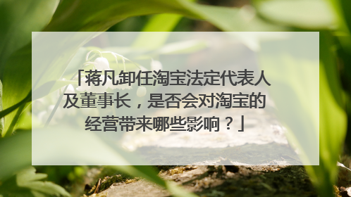 蒋凡卸任淘宝法定代表人及董事长,是否会对淘宝的经营带来哪些影响?