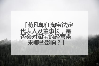 蒋凡卸任淘宝法定代表人及董事长,是否会对淘宝的经营带来哪些影响?