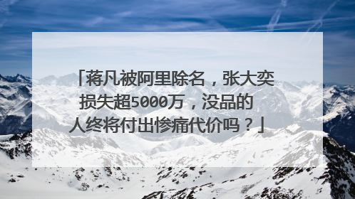蒋凡被阿里除名,张大奕损失超5000万,没品的人终将付出惨痛代价吗?