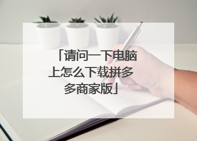 请问一下电脑上怎么下载拼多多商家版