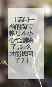 请问一前的淘宝帐号不小心给删除了,怎么才能找回了？