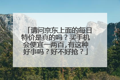 请问京东上面的每日特价是真的吗?买手机会便宜一两百,有这种好事吗?好不好抢?