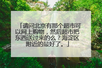 请问北京有那个超市可以网上购物,然后超市把东西送过来的么?海淀区附近的最好了。
