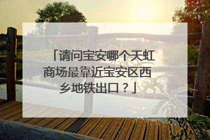 请问宝安哪个天虹商场最靠近宝安区西乡地铁出口？