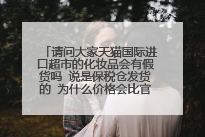 请问大家天猫国际进口超市的化妆品会有假货吗 说是保税仓发货的 为什么价格会比官方旗舰店便宜很多