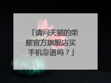 请问天猫的荣耀官方旗舰店买手机靠谱吗？
