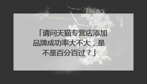 请问天猫专营店添加品牌成功率大不大,是不是百分百过?