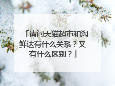 请问天猫超市和淘鲜达有什么关系?又有什么区别?