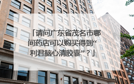 请问广东省茂名市哪间药店可以购买得到“利君脑心清胶囊”?