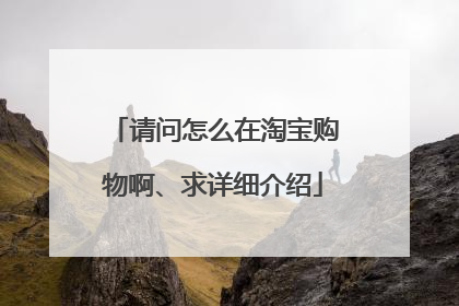 请问怎么在淘宝购物啊、求详细介绍