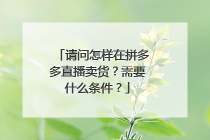 请问怎样在拼多多直播卖货？需要什么条件？
