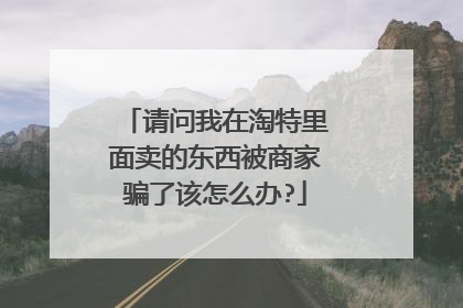 请问我在淘特里面卖的东西被商家骗了该怎么办?
