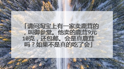 请问淘宝上有一家卖鹿茸的，叫御参堂。他卖的鹿茸9元10克，还包邮。会是真鹿茸吗？如果不是真的吃了会