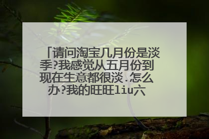 请问淘宝几月份是淡季?我感觉从五月份到现在生意都很淡.怎么办?我的旺旺liu六六大顺,谢谢大家!