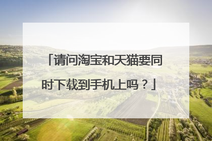 请问淘宝和天猫要同时下载到手机上吗?