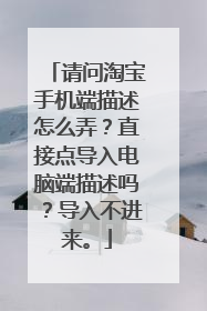请问淘宝手机端描述怎么弄？直接点导入电脑端描述吗？导入不进来。