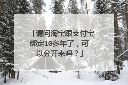 请问淘宝跟支付宝绑定10多年了,可以分开来吗?