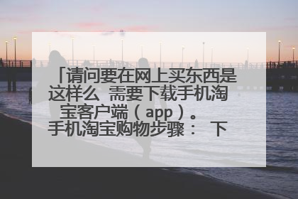 请问要在网上买东西是这样么 需要下载手机淘宝客户端(app)。 手机淘宝购物步骤: 下载手机淘宝客
