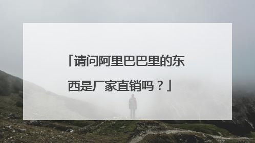 请问阿里巴巴里的东西是厂家直销吗?