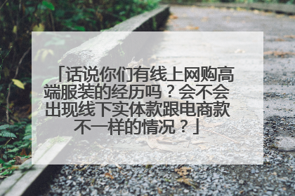 话说你们有线上网购高端服装的经历吗？会不会出现线下实体款跟电商款不一样的情况？