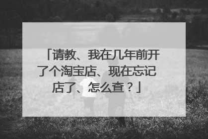请教、我在几年前开了个淘宝店、现在忘记店了、怎么查?