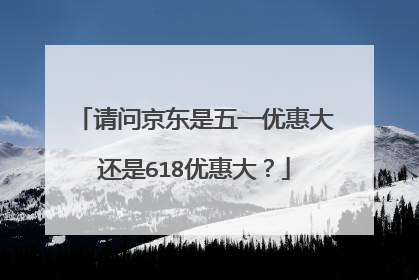 请问京东是五一优惠大还是618优惠大?