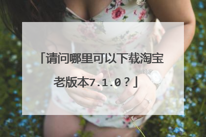 请问哪里可以下载淘宝老版本7.1.0?